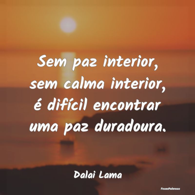 Sem paz interior, sem calma interior, é difícil ...