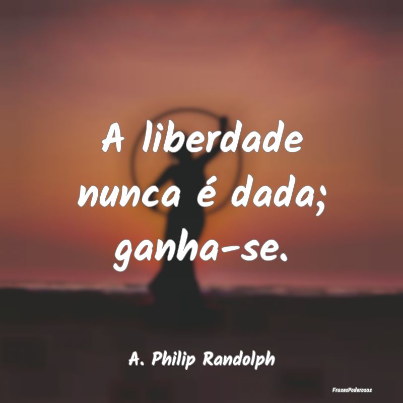A liberdade nunca é dada; ganha-se....