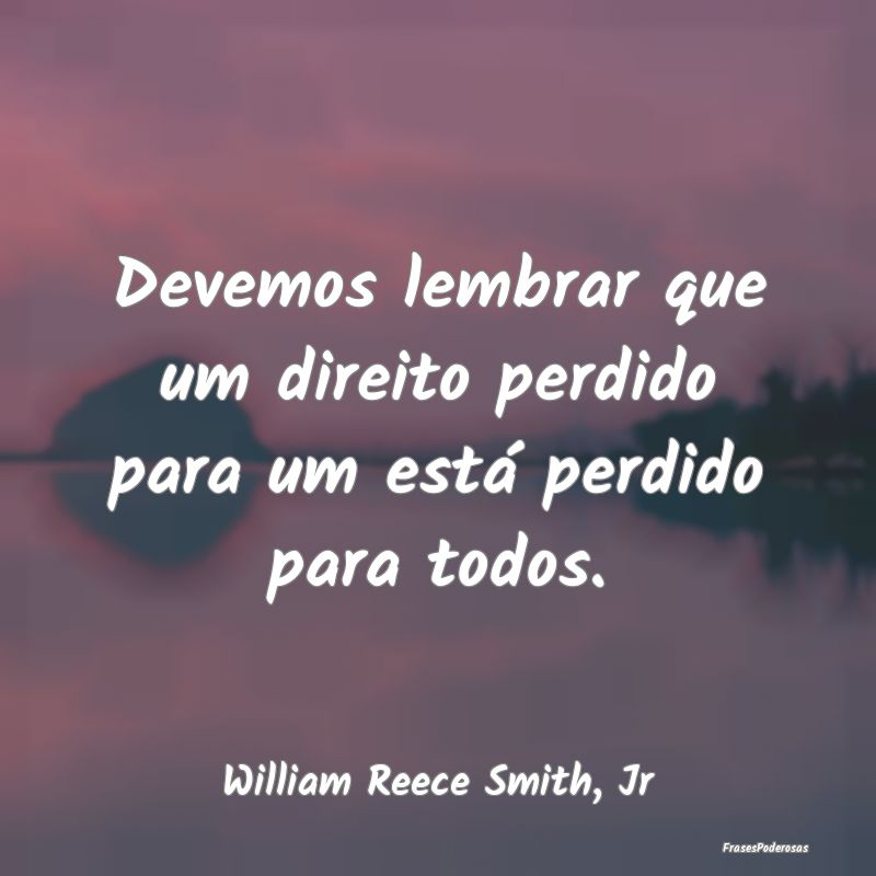 Devemos lembrar que um direito perdido para um est...