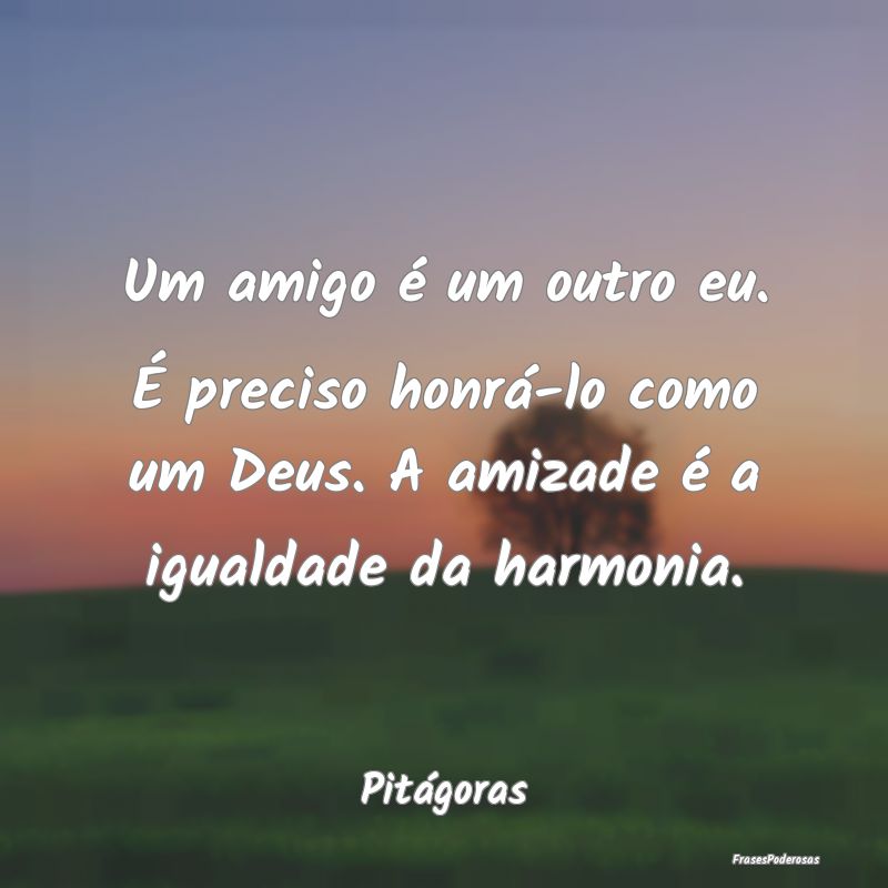 Um amigo é um outro eu. É preciso honrá-lo como... Um amigo é um outro eu. É preciso honrá-lo como...