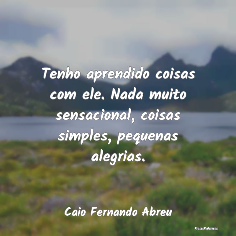 Tenho aprendido coisas com ele. Nada muito sensaci... Tenho aprendido coisas com ele. Nada muito sensaci...