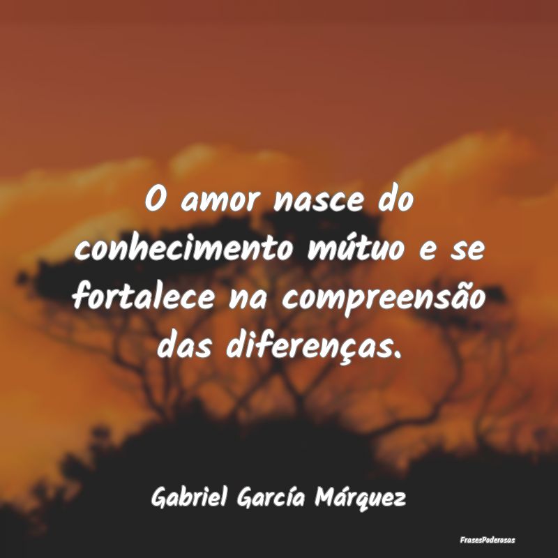 O amor nasce do conhecimento mútuo e se fortalece...