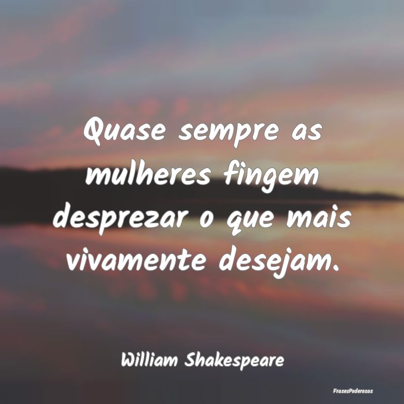 Quase sempre as mulheres fingem desprezar o que ma...