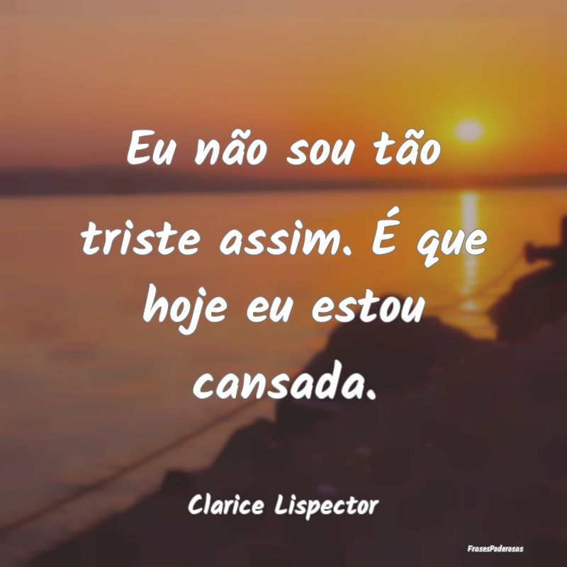 Eu não sou tão triste assim. É que hoje eu esto...