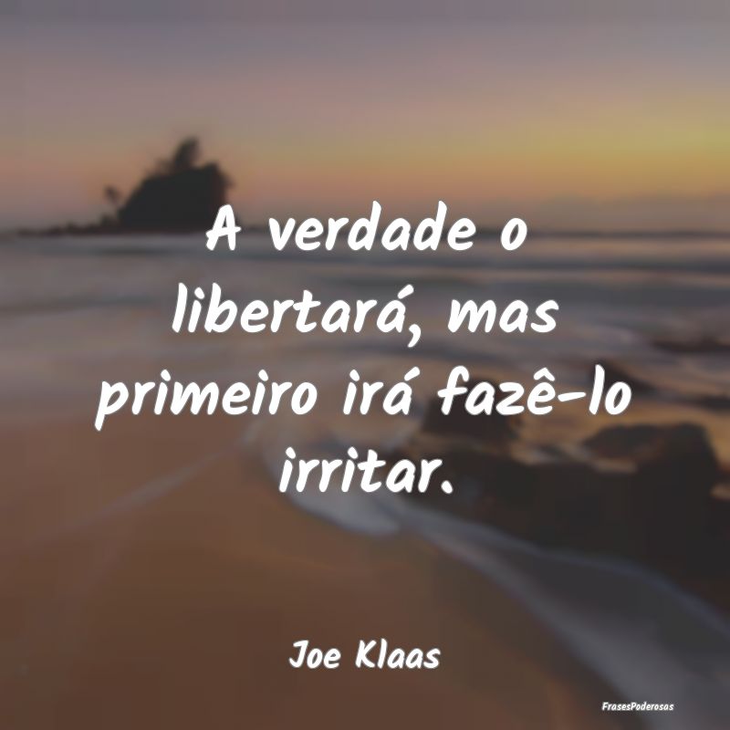 A verdade o libertará, mas primeiro irá fazê-lo...