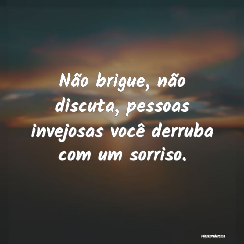 Não brigue, não discuta, pessoas invejosas você...