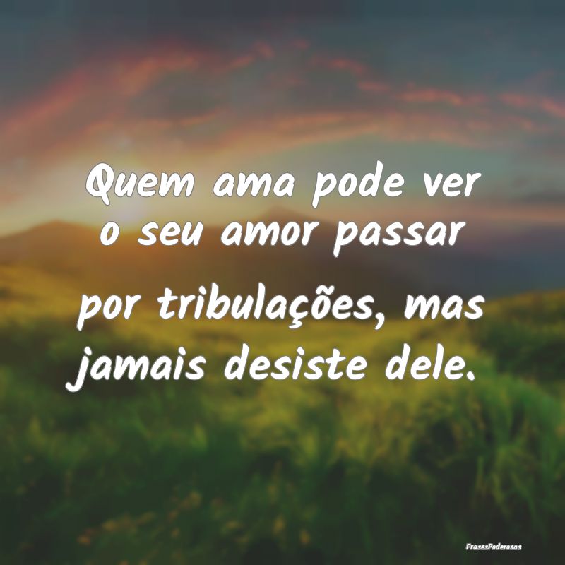 Quem ama pode ver o seu amor passar por tribulaç...