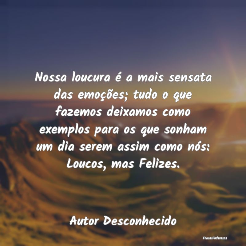 Nossa loucura é a mais sensata das emoções; tud... Nossa loucura é a mais sensata das emoções; tud...