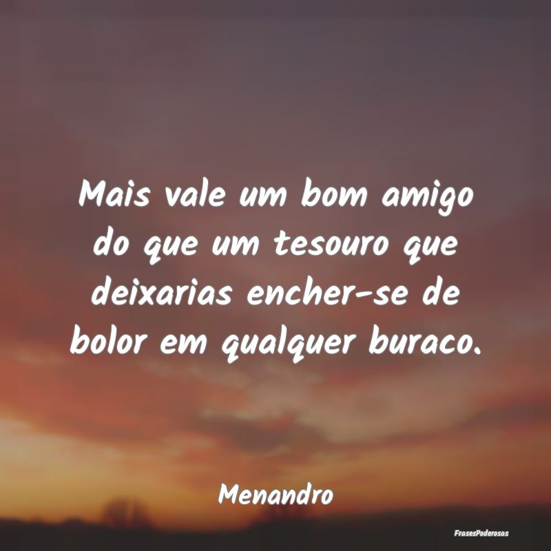 Mais vale um bom amigo do que um tesouro que deixa... Mais vale um bom amigo do que um tesouro que deixa...