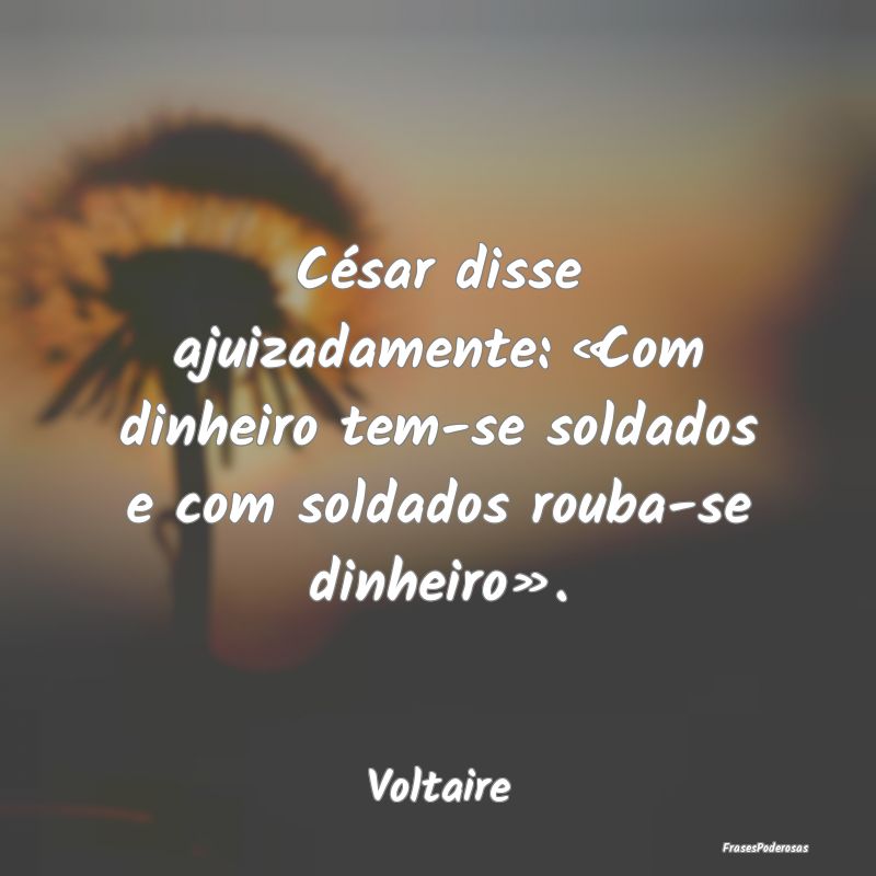 César disse ajuizadamente: «Com dinheiro tem-se ...