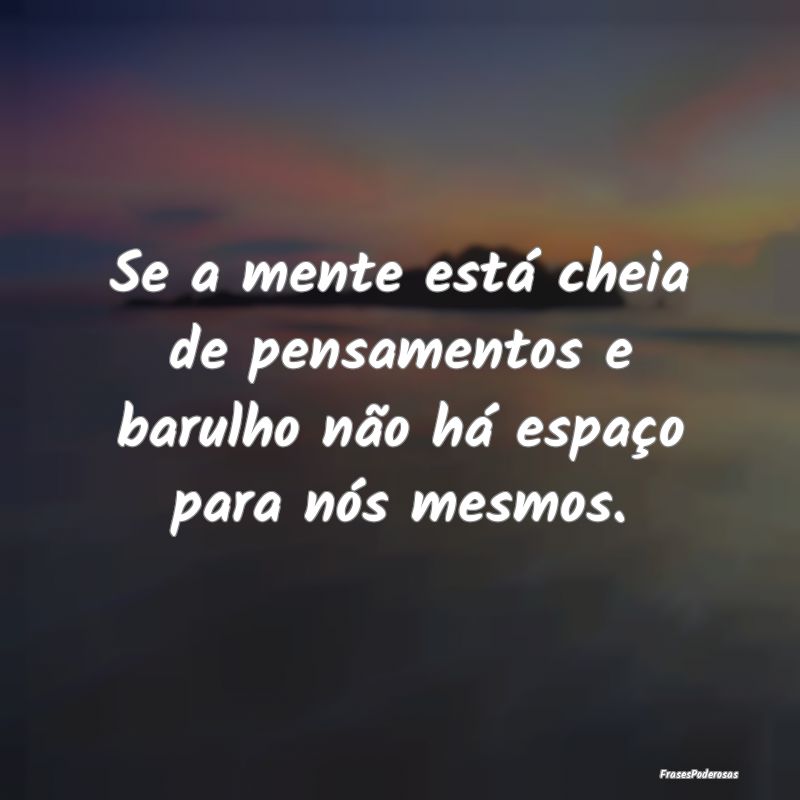 Se a mente está cheia de pensamentos e barulho n...