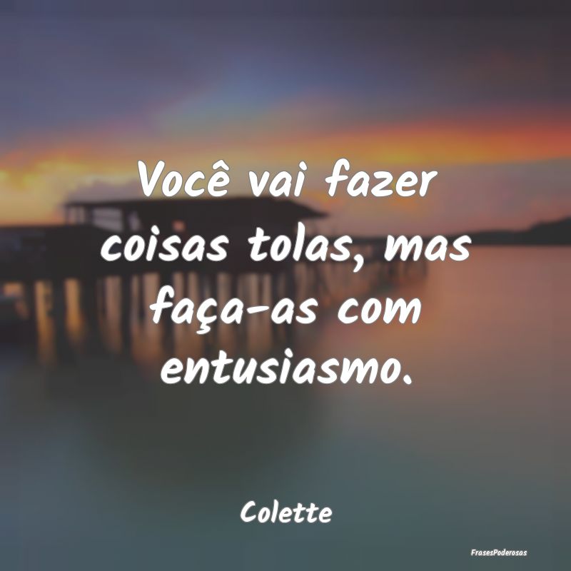 Você vai fazer coisas tolas, mas faça-as com ent...