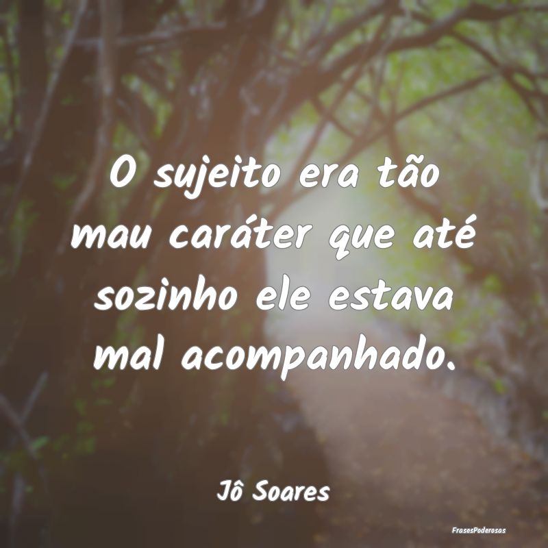 O sujeito era tão mau caráter que até sozinho e...
