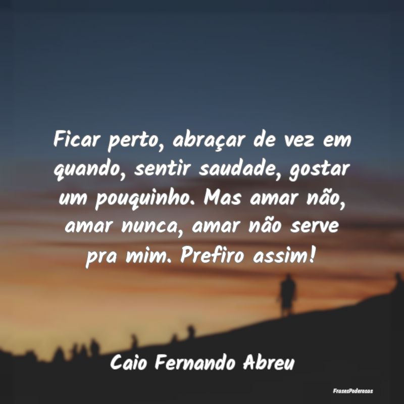 Ficar perto, abraçar de vez em quando, sentir sau...