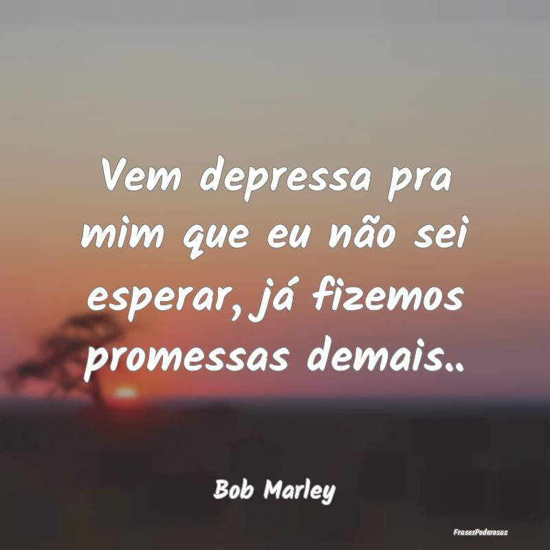 Vem depressa pra mim que eu não sei esperar, já ...