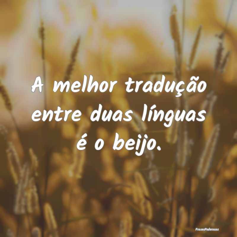 A melhor tradução entre duas línguas é o beijo...