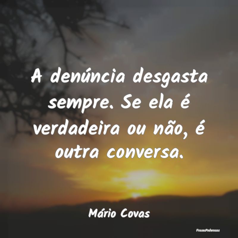 A denúncia desgasta sempre. Se ela é verdadeira ...