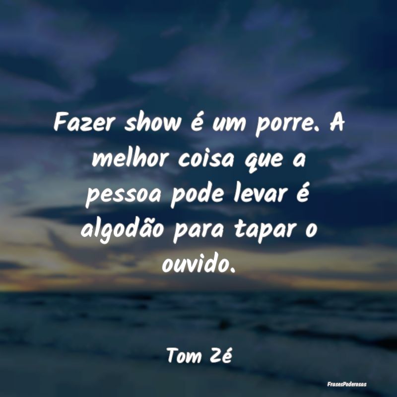 Fazer show é um porre. A melhor coisa que a pesso...
