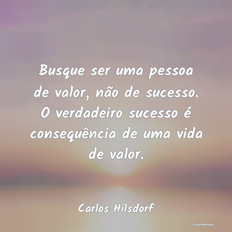 Busque ser uma pessoa de valor, não de sucesso. O... Busque ser uma pessoa de valor, não de sucesso. O...