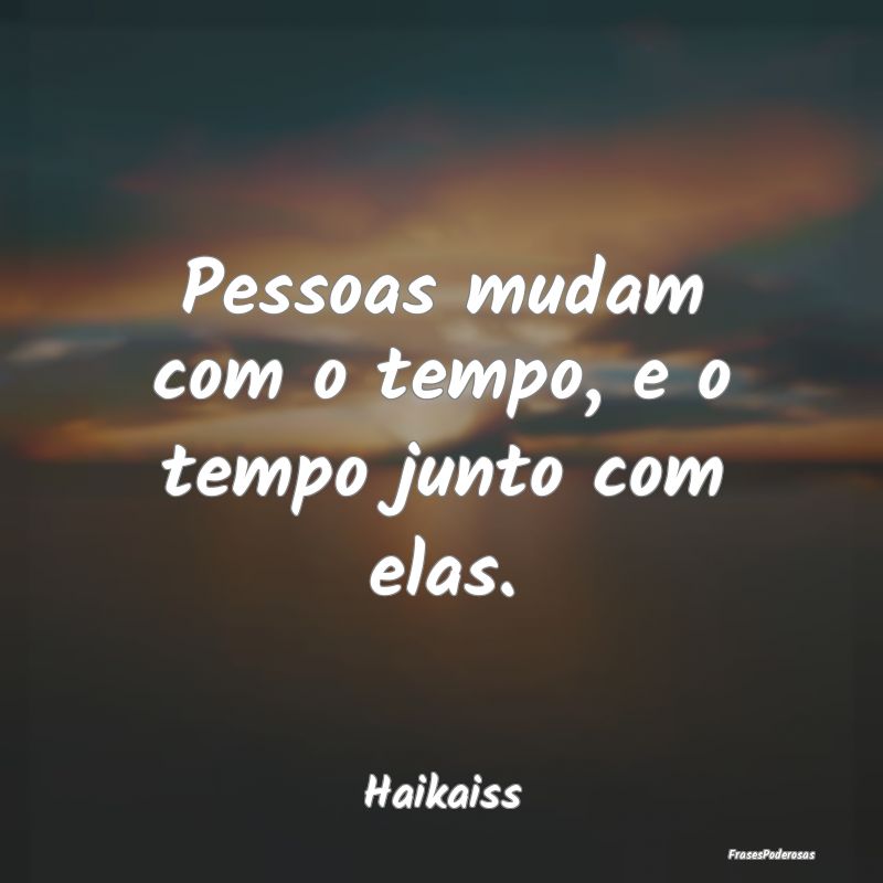 Pessoas mudam com o tempo, e o tempo junto com ela...