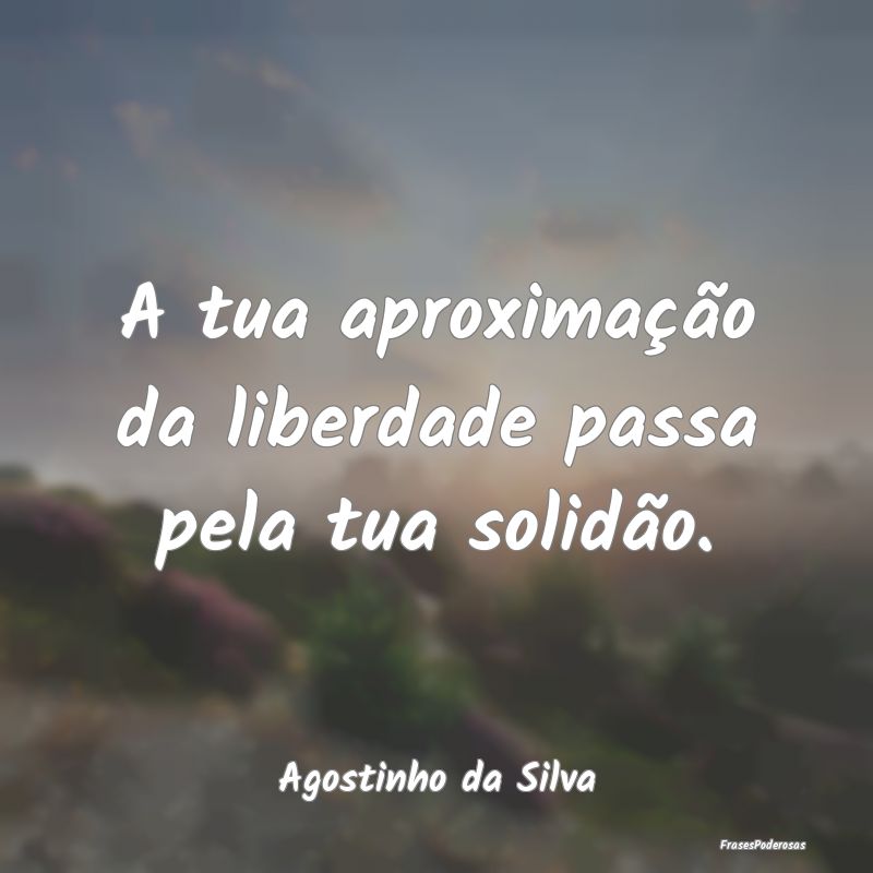 A tua aproximação da liberdade passa pela tua so...