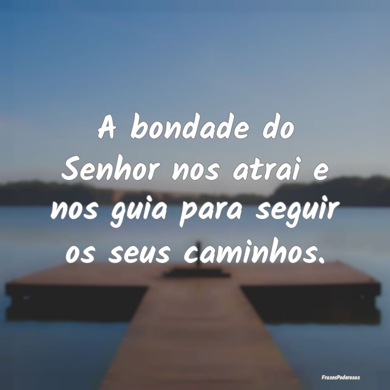 Frases de Bondade - A bondade do Senhor nos atrai e nos guia para segu...