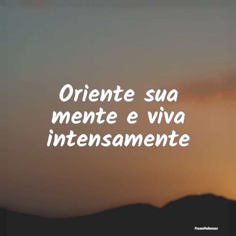 Oriente sua mente e viva intensamente
...
