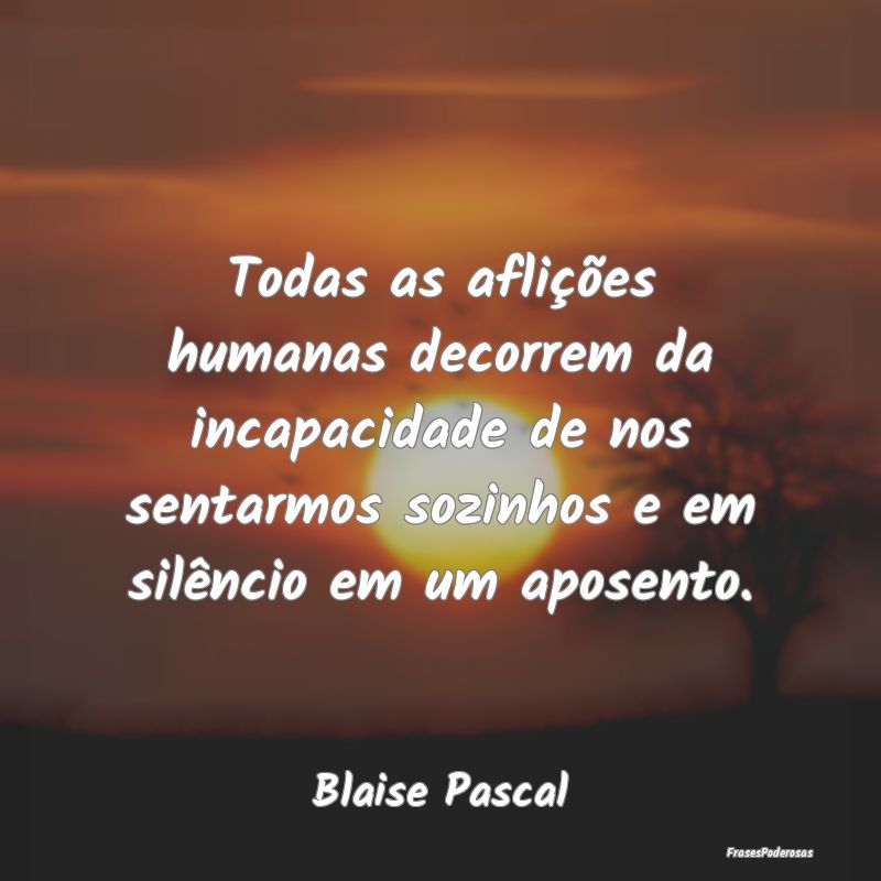 Todas as aflições humanas decorrem da incapacida... Todas as aflições humanas decorrem da incapacida...