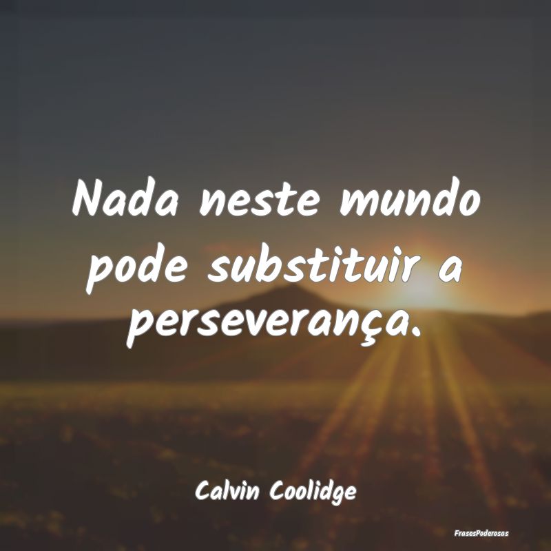 Nada neste mundo pode substituir a perseverança....