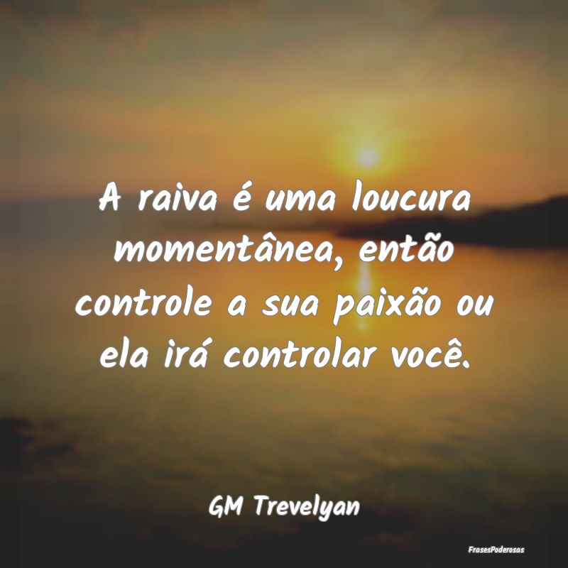 A raiva é uma loucura momentânea, então control...