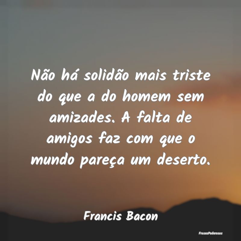 Não há solidão mais triste do que a do homem se...