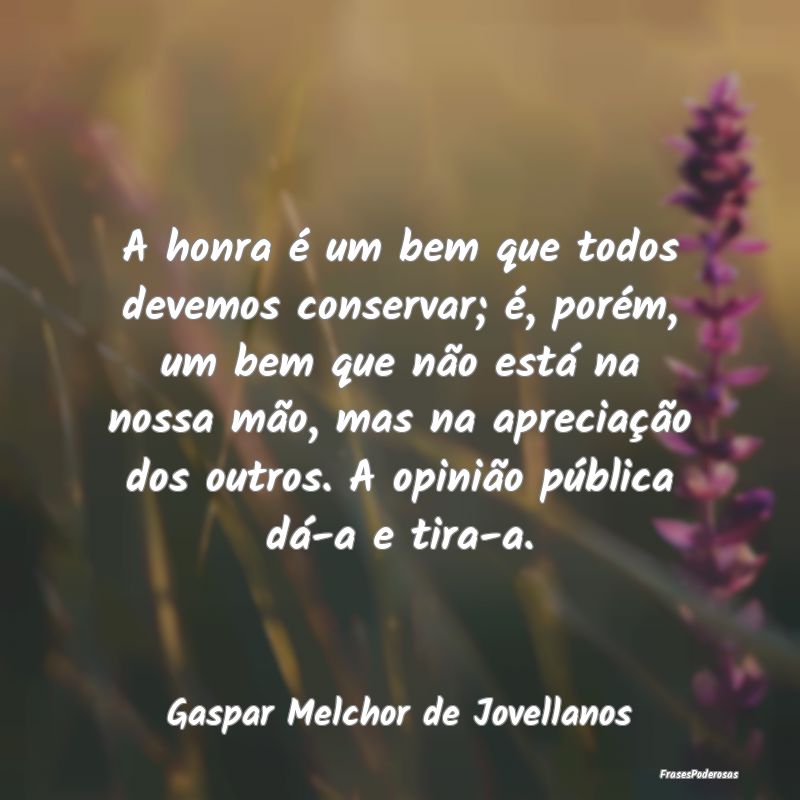 A honra é um bem que todos devemos conservar; é,... A honra é um bem que todos devemos conservar; é,...