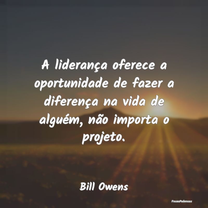 Frases de Liderança - A liderança oferece a oportunidade de fazer a dif...