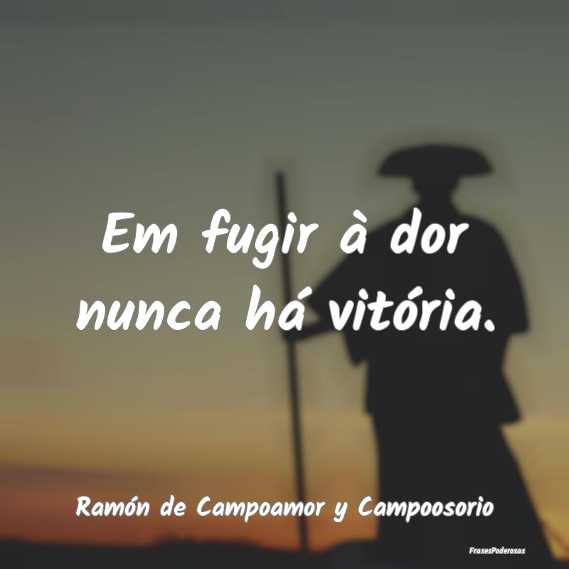 Em fugir à dor nunca há vitória....