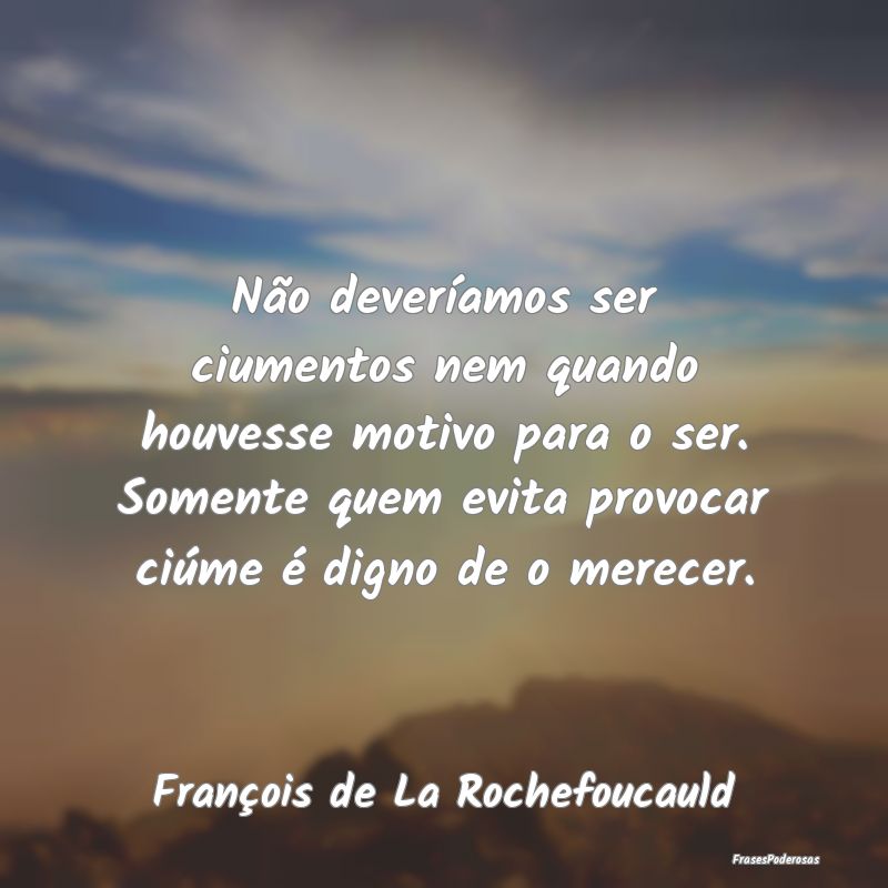Não deveríamos ser ciumentos nem quando houvesse... Não deveríamos ser ciumentos nem quando houvesse...