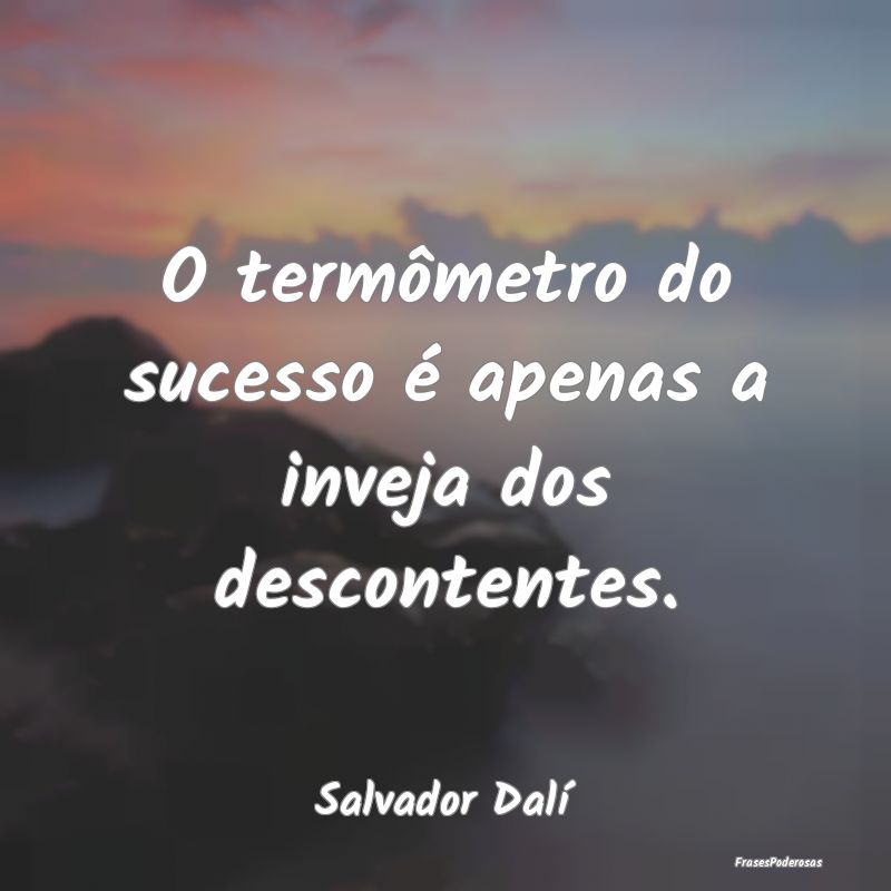 O termômetro do sucesso é apenas a inveja dos de...
