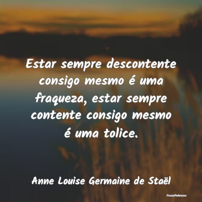 Estar sempre descontente consigo mesmo é uma fraq... Estar sempre descontente consigo mesmo é uma fraq...