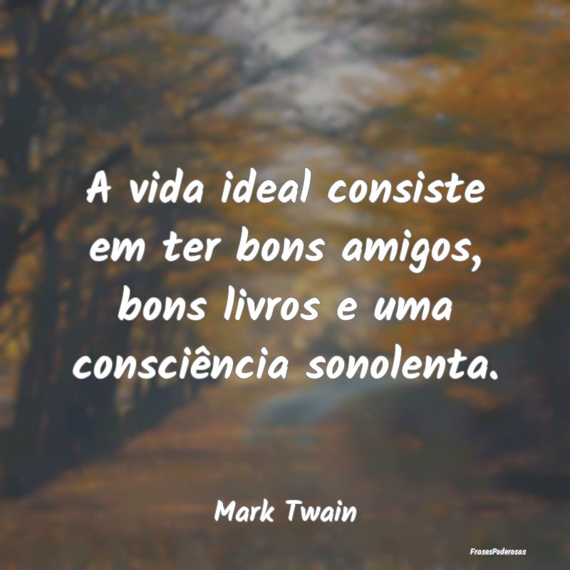 A vida ideal consiste em ter bons amigos, bons liv...
