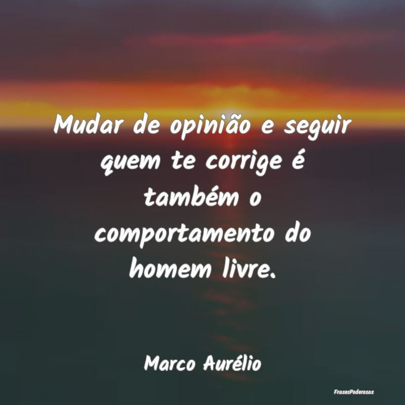 Mudar de opinião e seguir quem te corrige é tamb...