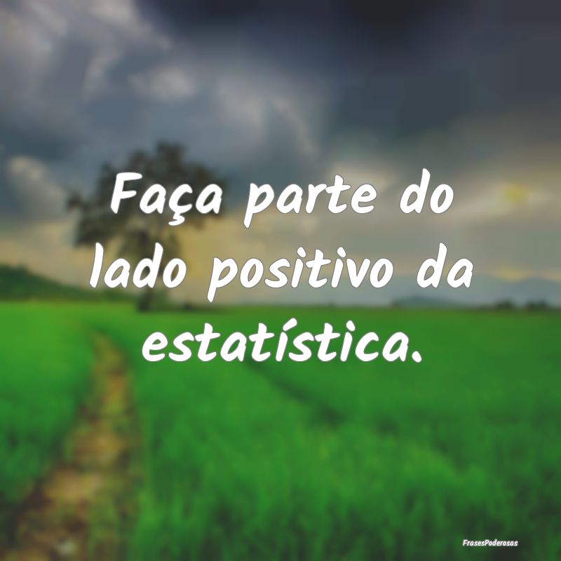 Frases de Persistência - Faça parte do lado positivo da estatística.
...