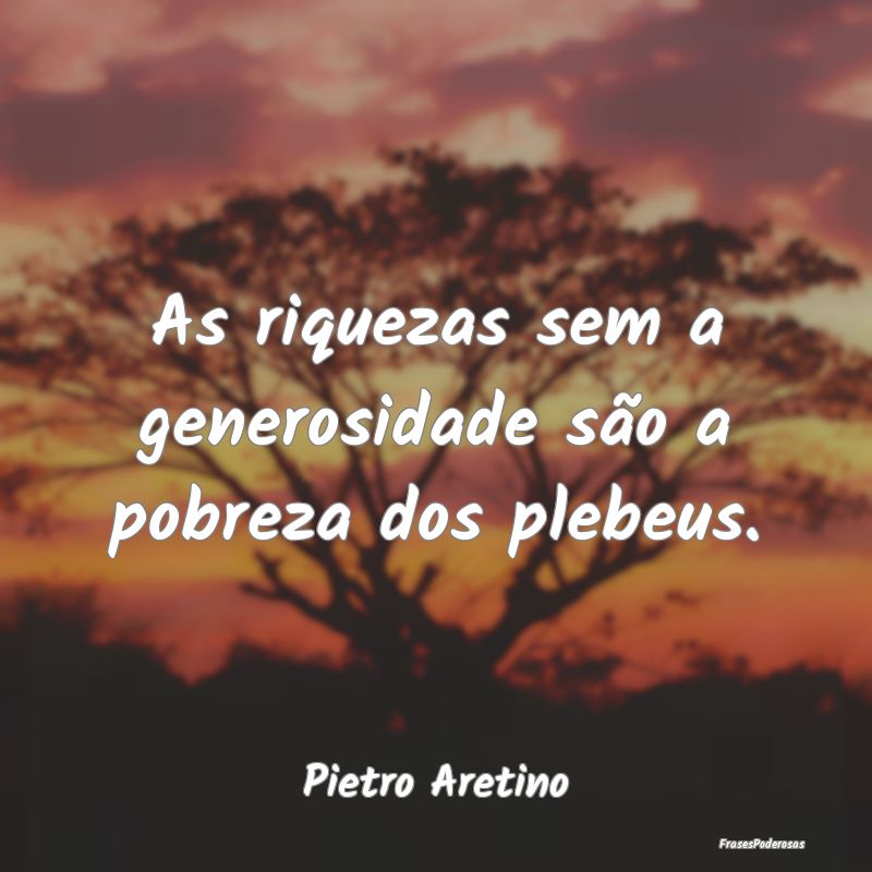 As riquezas sem a generosidade são a pobreza dos ...