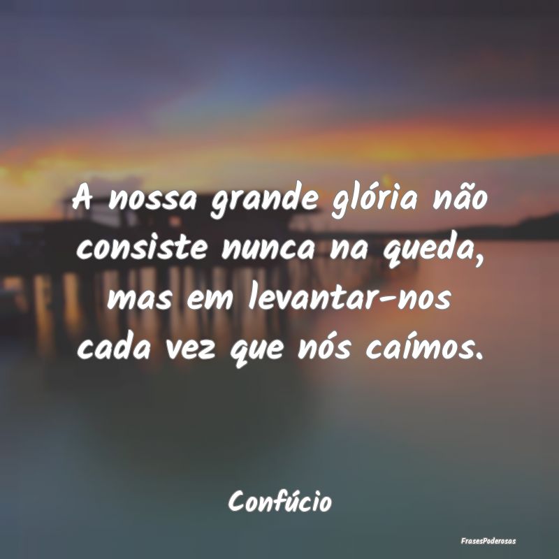 A nossa grande glória não consiste nunca na qued... A nossa grande glória não consiste nunca na qued...