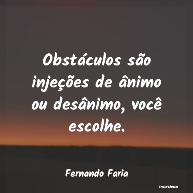 Obstáculos são injeções de ânimo ou desânimo...