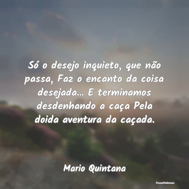 Só o desejo inquieto, que não passa, Faz o encan... Só o desejo inquieto, que não passa, Faz o encan...