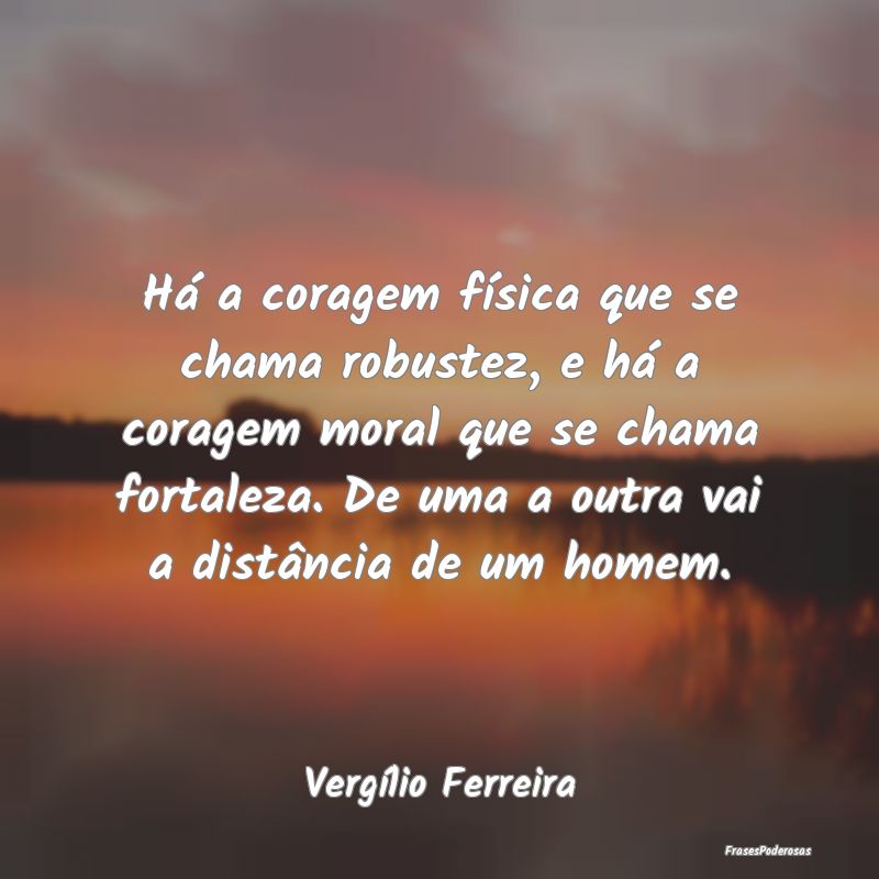 Há a coragem física que se chama robustez, e há... Há a coragem física que se chama robustez, e há...