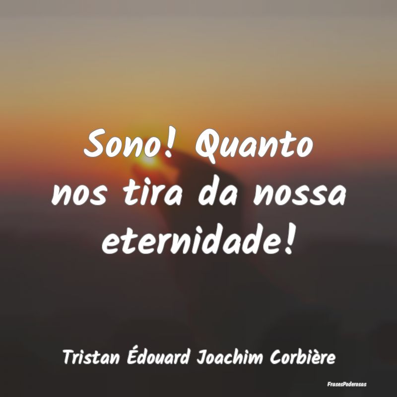 Frases de Sono - Sono! Quanto nos tira da nossa eternidade!...