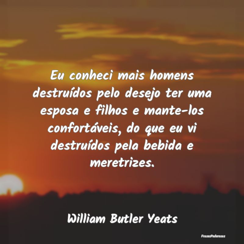 Eu conheci mais homens destruídos pelo desejo ter... Eu conheci mais homens destruídos pelo desejo ter...