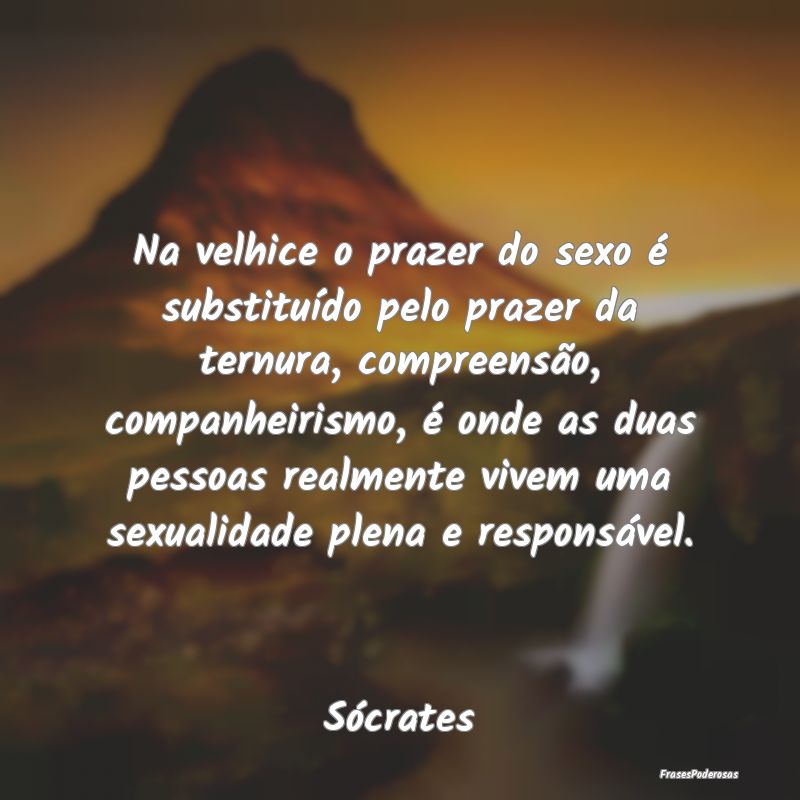 Na velhice o prazer do sexo é substituído pelo p... Na velhice o prazer do sexo é substituído pelo p...
