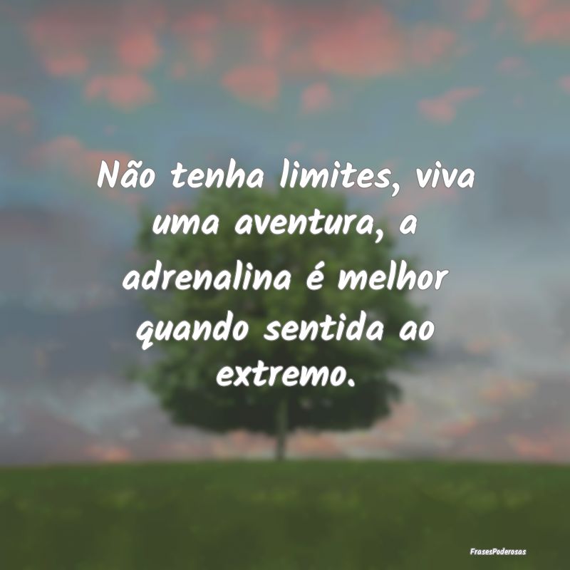 Não tenha limites, viva uma aventura, a adrenalin...