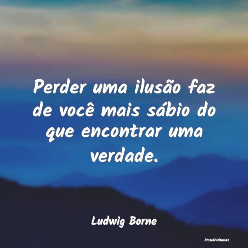 Perder uma ilusão faz de você mais sábio do que...